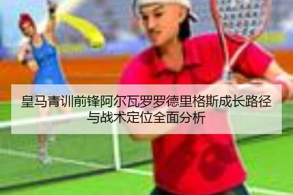 皇马青训前锋阿尔瓦罗罗德里格斯成长路径与战术定位全面分析