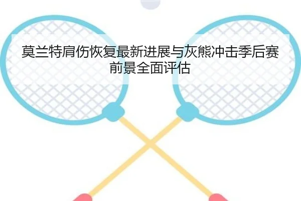 莫兰特肩伤恢复最新进展与灰熊冲击季后赛前景全面评估