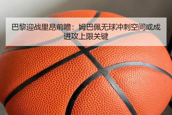 巴黎迎战里昂前瞻：姆巴佩无球冲刺空间或成进攻上限关键