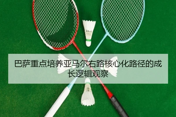 巴萨重点培养亚马尔右路核心化路径的成长逻辑观察