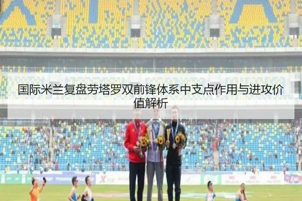 国际米兰复盘劳塔罗双前锋体系中支点作用与进攻价值解析