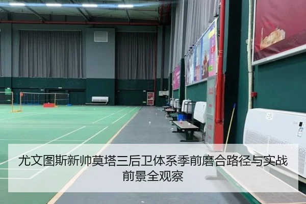 尤文图斯新帅莫塔三后卫体系季前磨合路径与实战前景全观察
