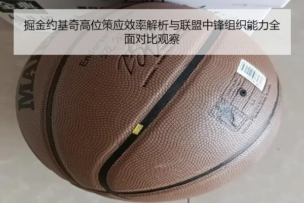 掘金约基奇高位策应效率解析与联盟中锋组织能力全面对比观察