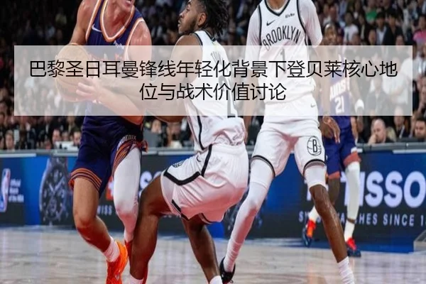 巴黎圣日耳曼锋线年轻化背景下登贝莱核心地位与战术价值讨论