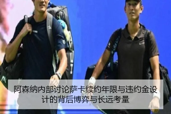 阿森纳内部讨论萨卡续约年限与违约金设计的背后博弈与长远考量