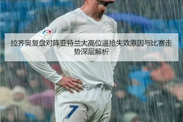 拉齐奥复盘对阵亚特兰大高位逼抢失效原因与比赛走势深层解析