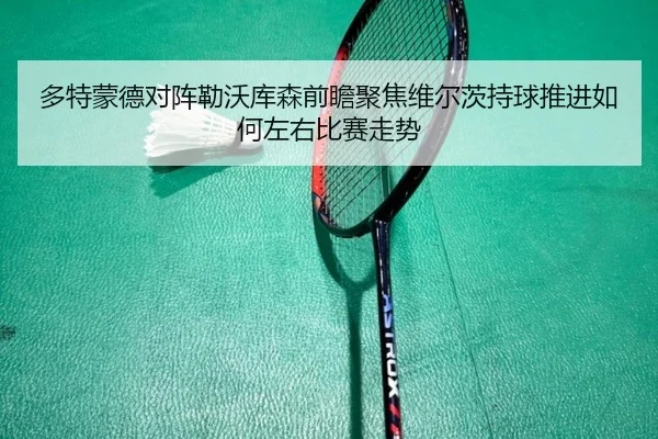 多特蒙德对阵勒沃库森前瞻聚焦维尔茨持球推进如何左右比赛走势