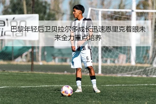 巴黎年轻后卫贝拉尔多成长迅速恩里克着眼未来全力重点培养